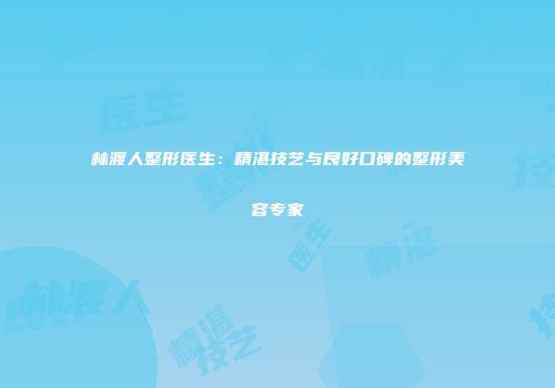 林渡人整形医生：精湛技艺与良好口碑的整形美容专家