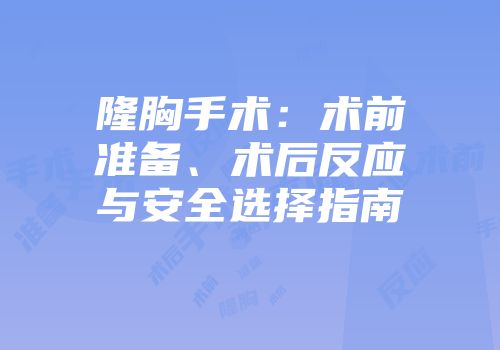 隆胸手术：术前准备、术后反应与安全选择指南