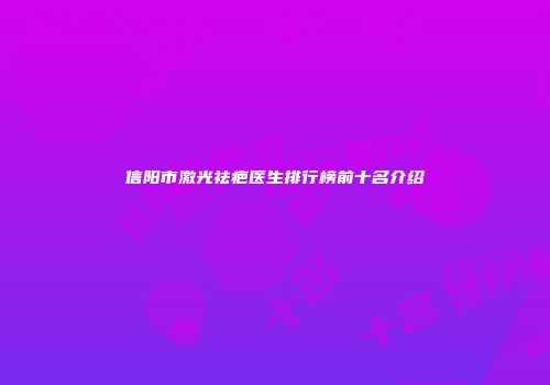 信阳市激光祛疤医生排行榜前十名介绍