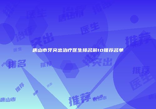 唐山市牙突出治疗医生排名前10推荐名单