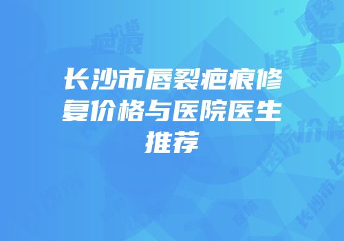 长沙市唇裂疤痕修复价格与医院医生推荐