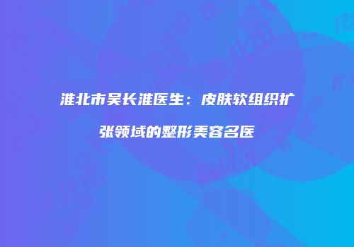 淮北市吴长淮医生：皮肤软组织扩张领域的整形美容名医