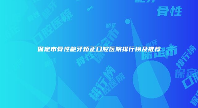 保定市骨性龅牙矫正口腔医院排行榜及推荐