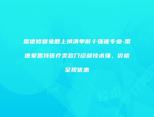 常德修复兔唇上榜清单前十强谁专业-常德爱思特医疗美容门诊部技术强，价格呈现优惠