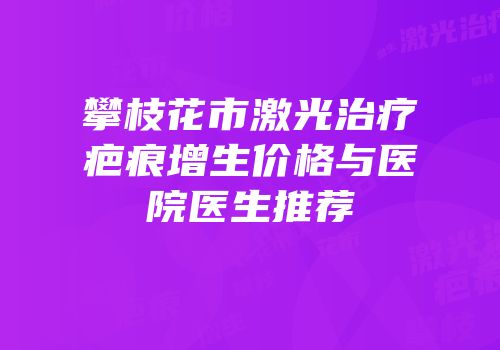 攀枝花市激光治疗疤痕增生价格与医院医生推荐
