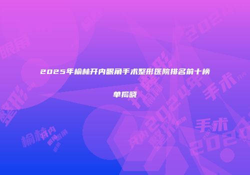 2025年榆林开内眼角手术整形医院排名前十榜单揭晓