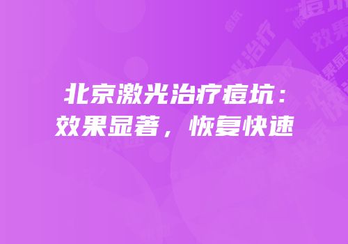 北京激光治疗痘坑：效果显著，恢复快速
