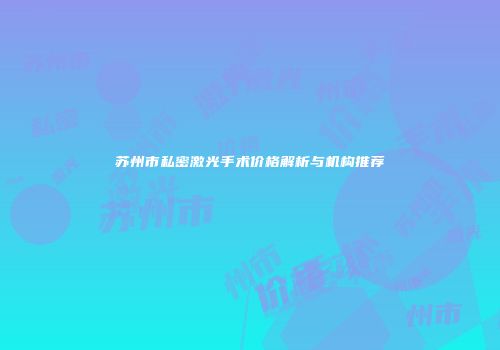 苏州市私密激光手术价格解析与机构推荐