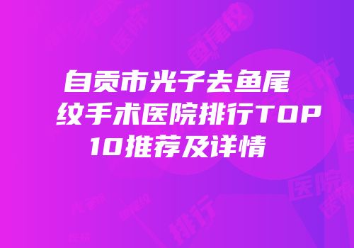 自贡市光子去鱼尾纹手术医院排行TOP10推荐及详情