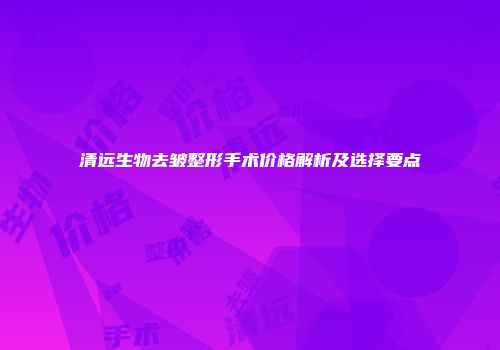 清远生物去皱整形手术价格解析及选择要点