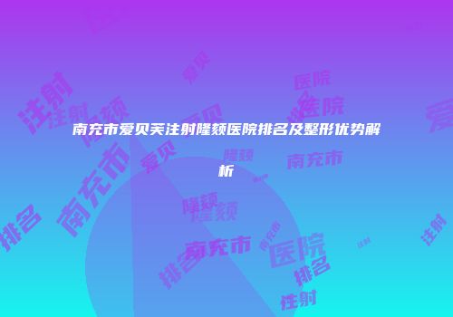 南充市爱贝芙注射隆颏医院排名及整形优势解析