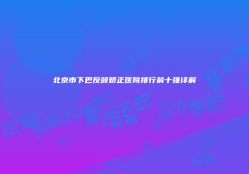 北京市下巴反颌矫正医院排行前十强详解