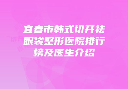 宜春市韩式切开祛眼袋整形医院排行榜及医生介绍