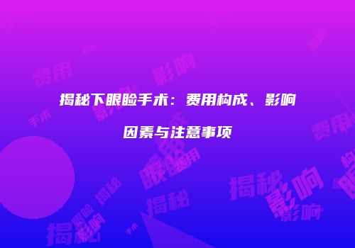 揭秘下眼睑手术：费用构成、影响因素与注意事项