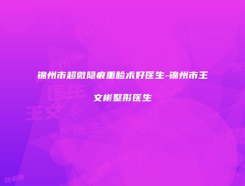 锦州市超微隐痕重睑术好医生-锦州市王文彬整形医生