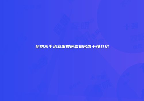 昆明不手术双眼皮医院排名前十强介绍