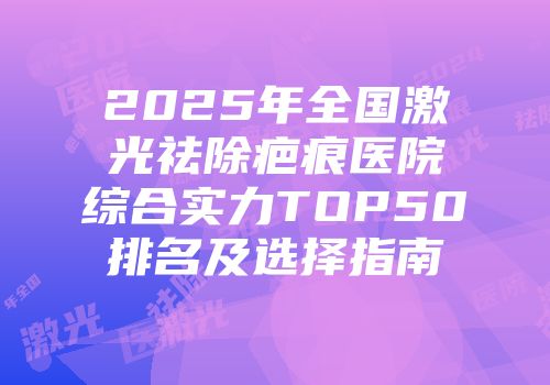 2025年全国激光祛除疤痕医院综合实力TOP50排名及选择指南