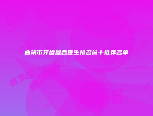 曲靖市牙齿缝合医生排名前十推荐名单