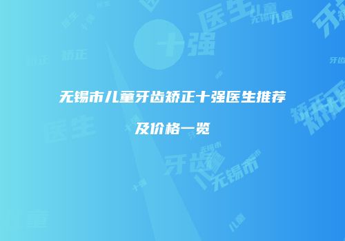 无锡市儿童牙齿矫正十强医生推荐及价格一览