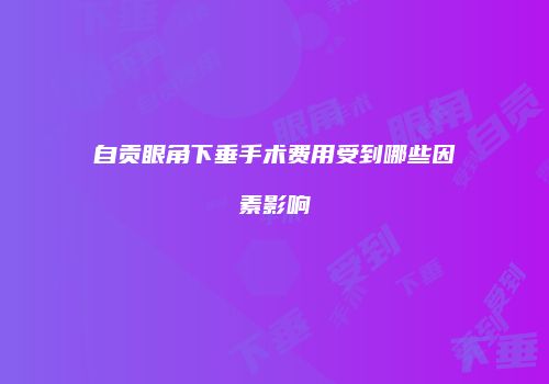 自贡眼角下垂手术费用受到哪些因素影响