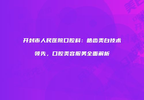开封市人民医院口腔科：皓齿美白技术领先，口腔美容服务全面解析