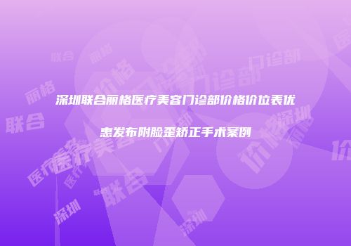 深圳联合丽格医疗美容门诊部价格价位表优惠发布附脸歪矫正手术案例