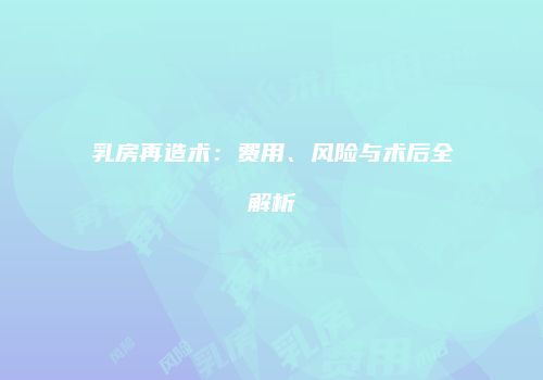 乳房再造术：费用、风险与术后全解析