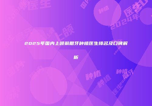 2025年国内上颌前磨牙种植医生排名及口碑解析