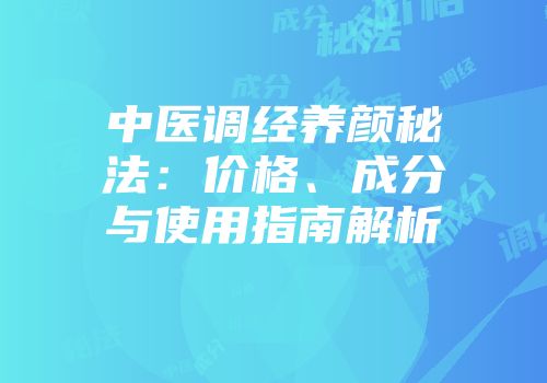 中医调经养颜秘法：价格、成分与使用指南解析
