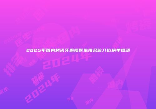 2025年国内烤瓷牙磨损医生排名前八位榜单揭晓
