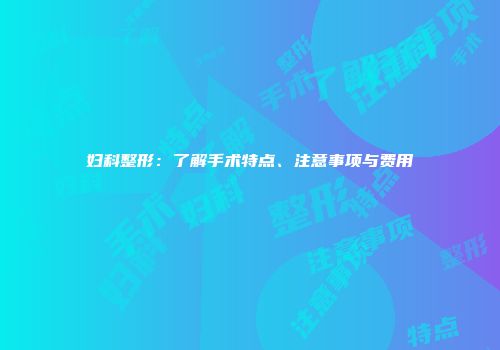 妇科整形：了解手术特点、注意事项与费用