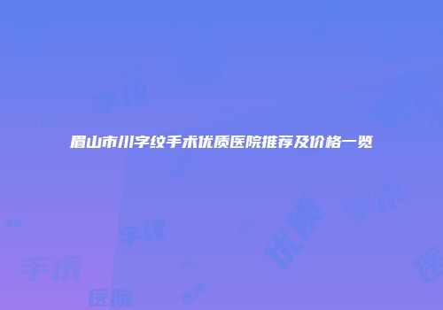 眉山市川字纹手术优质医院推荐及价格一览