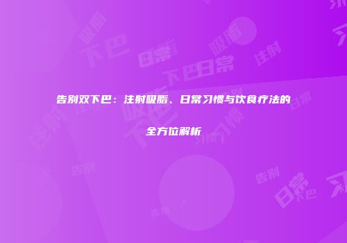 告别双下巴：注射吸脂、日常习惯与饮食疗法的全方位解析