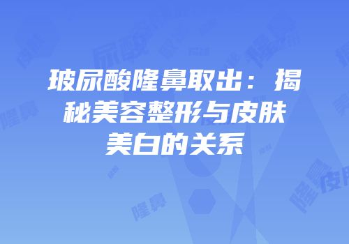 玻尿酸隆鼻取出：揭秘美容整形与皮肤美白的关系