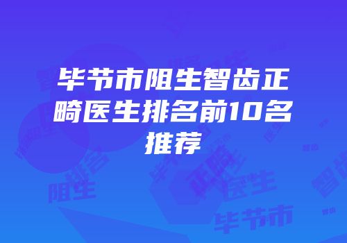 毕节市阻生智齿正畸医生排名前10名推荐
