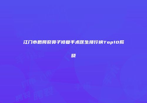 江门市唇腭裂鼻子修复手术医生排行榜Top10揭晓