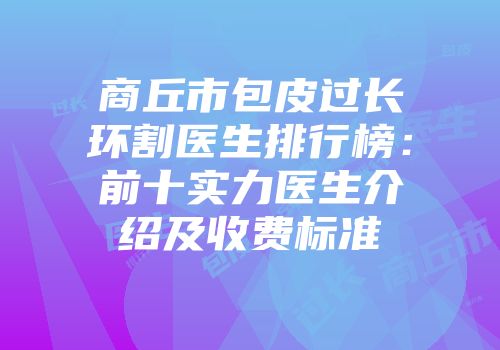 商丘市包皮过长环割医生排行榜：前十实力医生介绍及收费标准