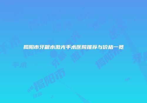揭阳市牙龈水激光手术医院推荐与价格一览