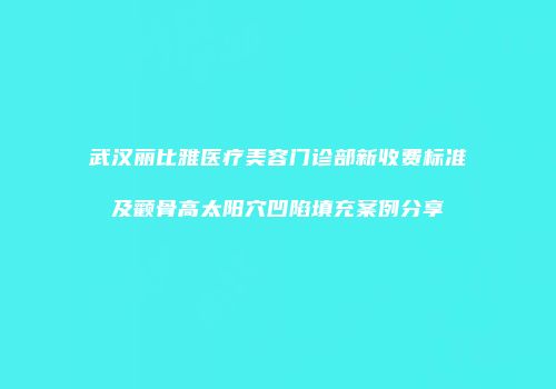 武汉丽比雅医疗美容门诊部新收费标准及颧骨高太阳穴凹陷填充案例分享