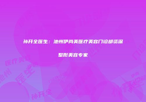 孙开全医生：池州伊尚美医疗美容门诊部资深整形美容专家