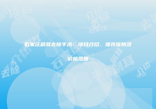 石家庄副耳去除手术：项目介绍、推荐医院及价格范围