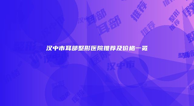 汉中市耳部整形医院推荐及价格一览