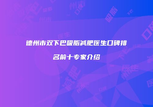 德州市双下巴吸脂减肥医生口碑排名前十专家介绍