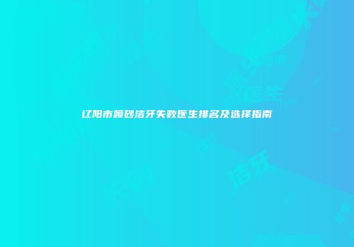 辽阳市喷砂洁牙失败医生排名及选择指南