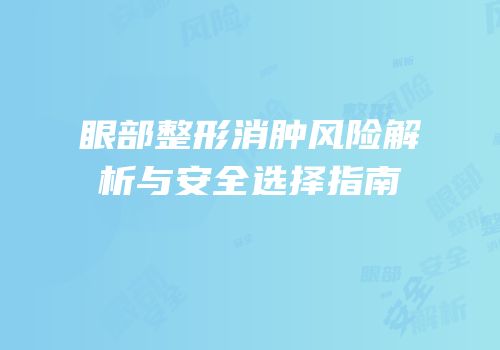 眼部整形消肿风险解析与安全选择指南
