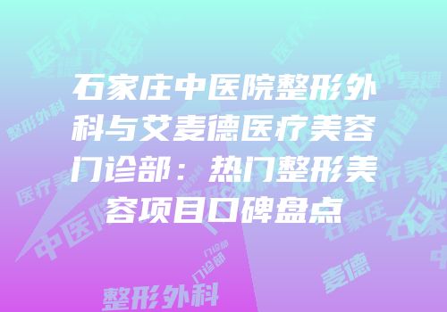 石家庄中医院整形外科与艾麦德医疗美容门诊部：热门整形美容项目口碑盘点
