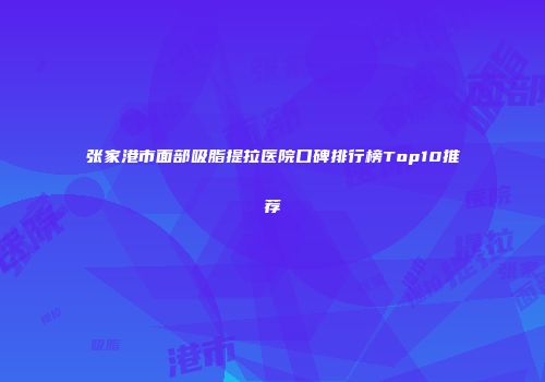 张家港市面部吸脂提拉医院口碑排行榜Top10推荐