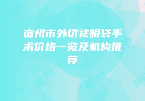宿州市外切祛眼袋手术价格一览及机构推荐