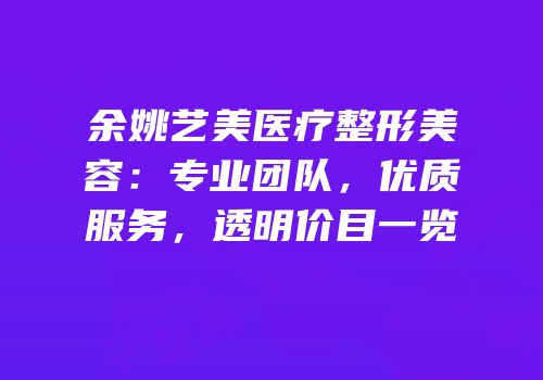 余姚艺美医疗整形美容：专业团队，优质服务，透明价目一览