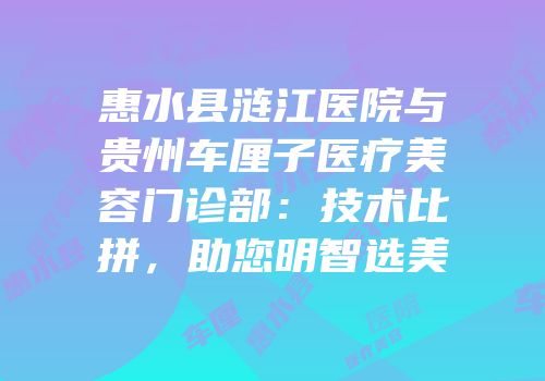 惠水县涟江医院与贵州车厘子医疗美容门诊部：技术比拼，助您明智选美